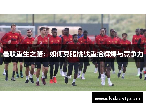 曼联重生之路：如何克服挑战重拾辉煌与竞争力