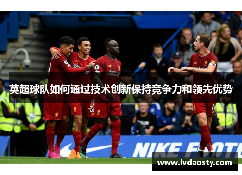 英超球队如何通过技术创新保持竞争力和领先优势