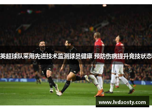 英超球队采用先进技术监测球员健康 预防伤病提升竞技状态