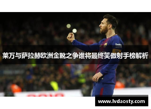 莱万与萨拉赫欧洲金靴之争谁将最终笑傲射手榜解析 莱万与萨拉赫欧洲金靴之争谁将最终笑傲射手榜解析