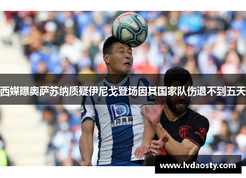 西媒曝奥萨苏纳质疑伊尼戈登场因其国家队伤退不到五天 西媒曝奥萨苏纳质疑伊尼戈登场因其国家队伤退不到五天