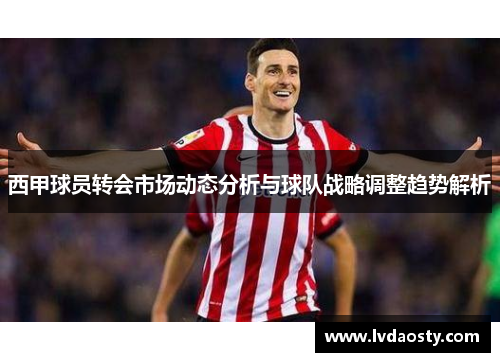 西甲球员转会市场动态分析与球队战略调整趋势解析