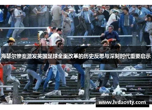 海瑟尔惨案激发英国足球全面改革的历史反思与深刻时代重要启示